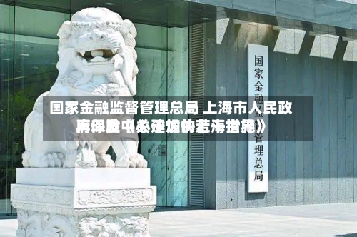 国家金融监督管理总局 上海市人民政府印发《关于加快上海世界
再保险中心建设的若干措施》-第2张图片