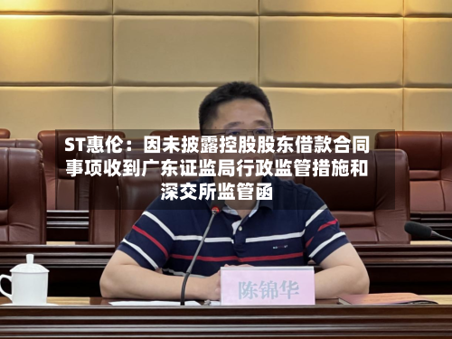 ST惠伦:因未披露控股股东借款合同事项收到广东证监局行政监管措施和深交所监管函