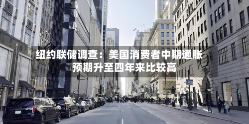 纽约联储调查：美国消费者中期通胀预期升至四年来比较高