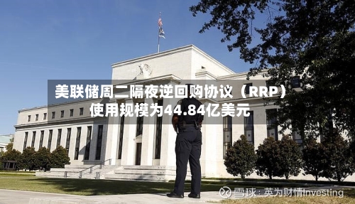 美联储周二隔夜逆回购协议（RRP）使用规模为44.84亿美元