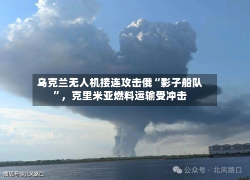 乌克兰无人机接连攻击俄“影子船队”，克里米亚燃料运输受冲击