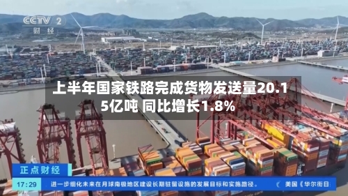 上半年国家铁路完成货物发送量20.15亿吨 同比增长1.8%