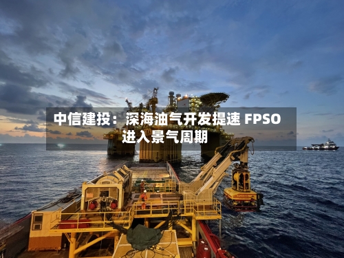 中信建投：深海油气开发提速 FPSO进入景气周期-第2张图片