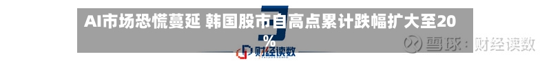 AI市场恐慌蔓延 韩国股市自高点累计跌幅扩大至20%