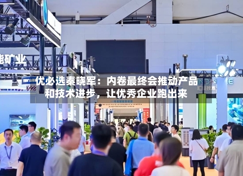 优必选秦晓军：内卷最终会推动产品和技术进步，让优秀企业跑出来