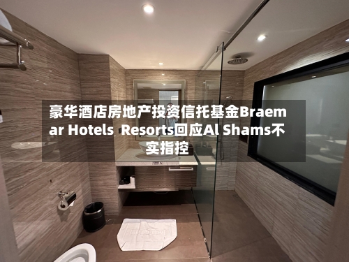 豪华酒店房地产投资信托基金Braemar Hotels  Resorts回应Al Shams不实指控-第3张图片