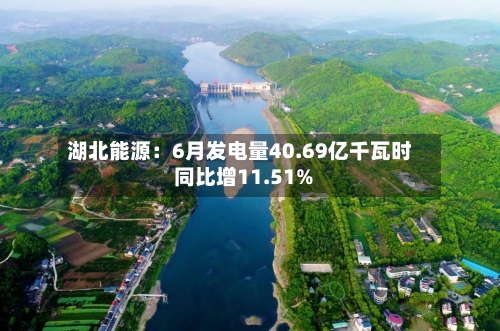 湖北能源：6月发电量40.69亿千瓦时 同比增11.51%-第2张图片