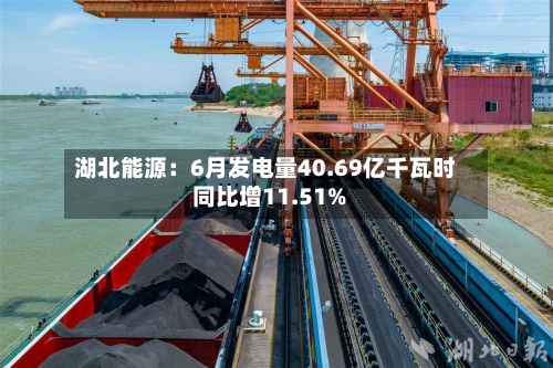 湖北能源：6月发电量40.69亿千瓦时 同比增11.51%-第3张图片