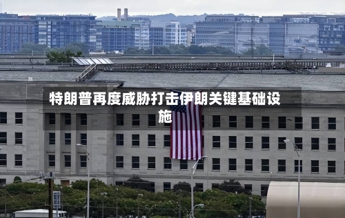 特朗普再度威胁打击伊朗关键基础设施-第2张图片