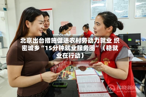 北京出台措施促进农村劳动力就业 织密城乡“15分钟就业服务圈”（稳就业在行动）-第3张图片