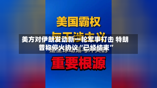 美方对伊朗发动新一轮军事打击 特朗普称停火协议“已经结束”