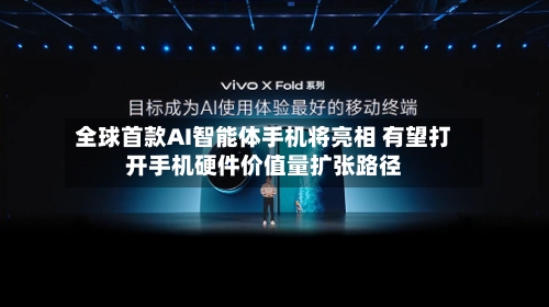 全球首款AI智能体手机将亮相 有望打开手机硬件价值量扩张路径-第2张图片