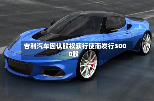 吉利汽车因认股权获行使而发行3000股