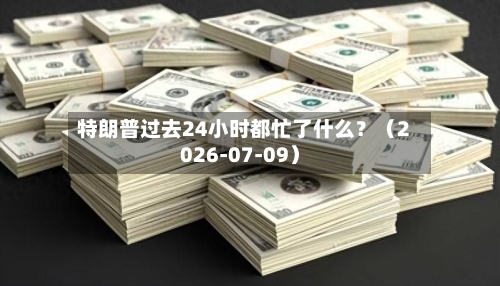 特朗普过去24小时都忙了什么?(2026-07-09)