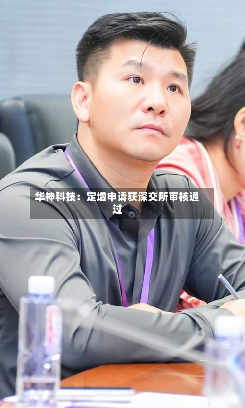 华神科技：定增申请获深交所审核通过-第2张图片