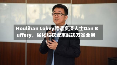 Houlihan Lokey聘请资深人士Dan Buffery，强化股权资本解决方案业务