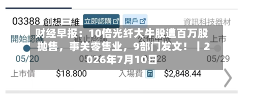 财经早报：10倍光纤大牛股遭百万股抛售，事关零售业	，9部门发文！丨2026年7月10日-第2张图片