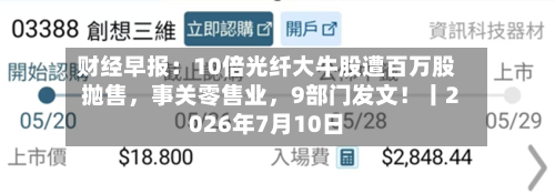 财经早报：10倍光纤大牛股遭百万股抛售，事关零售业	，9部门发文！丨2026年7月10日-第3张图片
