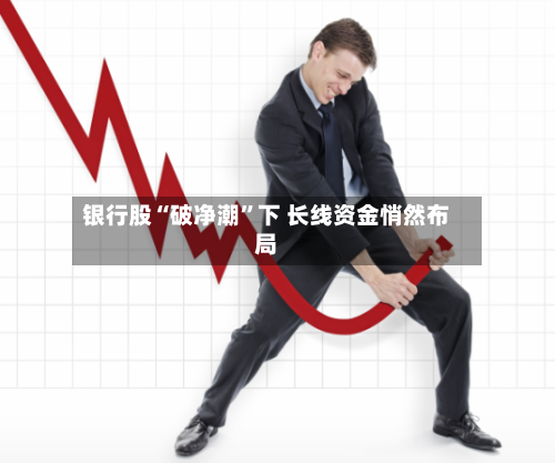 银行股“破净潮”下 长线资金悄然布局
