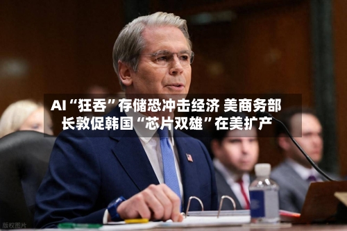 AI“狂吞”存储恐冲击经济 美商务部长敦促韩国“芯片双雄	”在美扩产-第2张图片